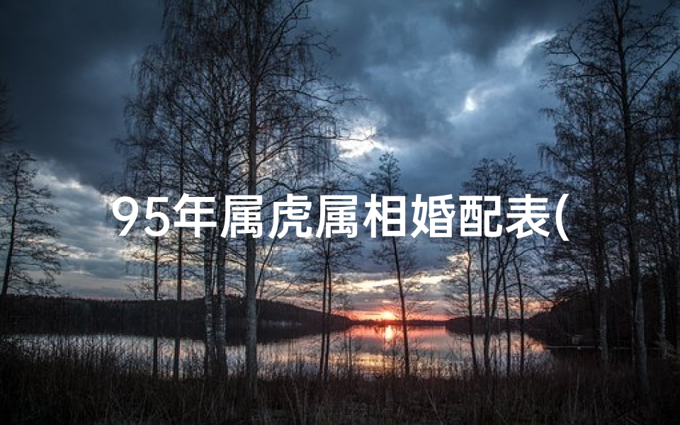 95年属虎属相婚配表(属虎的和什么属相最配)