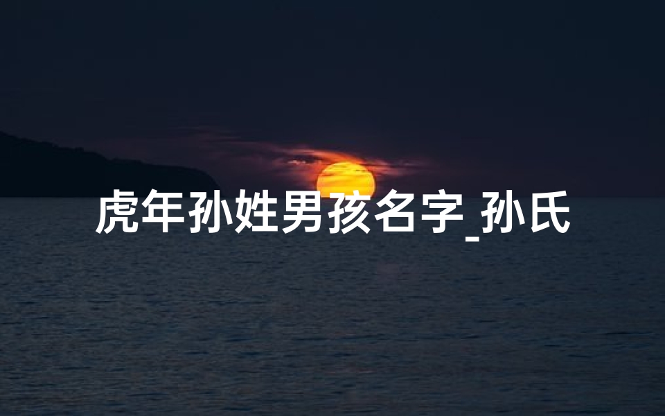 虎年孙姓男孩名字_孙氏虎宝宝:寓意吉祥的男孩名字推荐