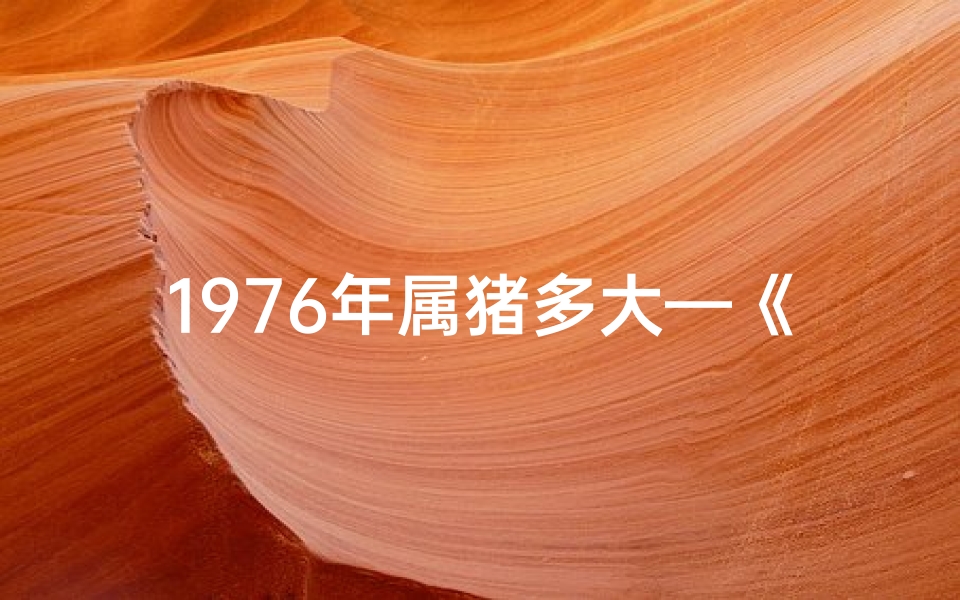 1976年属猪多大—《76岁属猪人:揭秘其独特命格之谜》