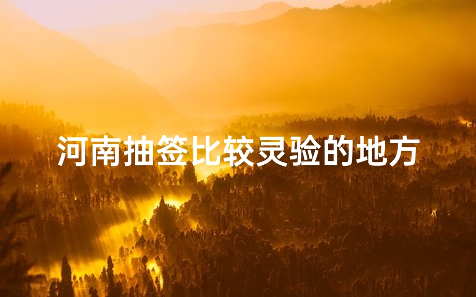 河南抽签比较灵验的地方,河南求签最灵寺庙:神秘祈福圣地揭秘