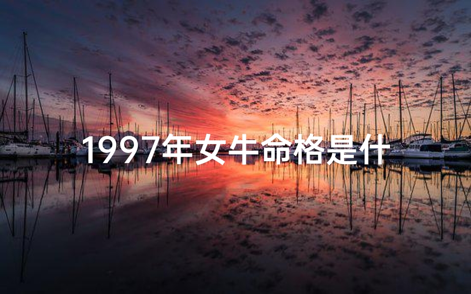 1997年女牛命格是什么_1997年女牛命格详解:运势与性格揭秘