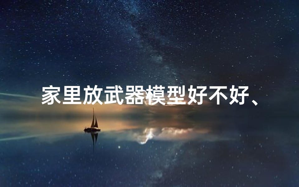 家里放武器模型好不好、风水禁忌:家中摆放武器有何讲究?