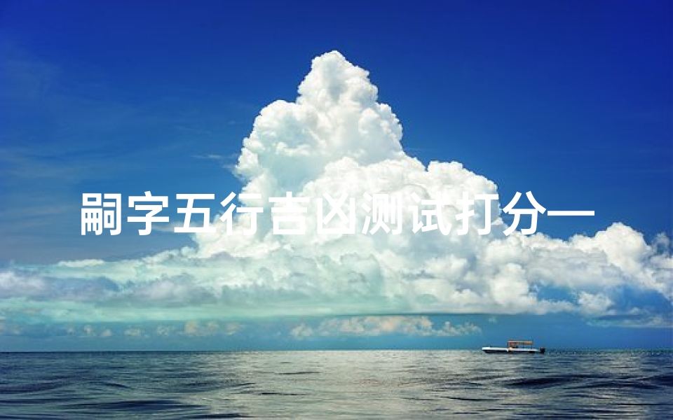 嗣字五行吉凶测试打分—《嗣字五行吉凶测试,揭秘命运得分奥秘》
