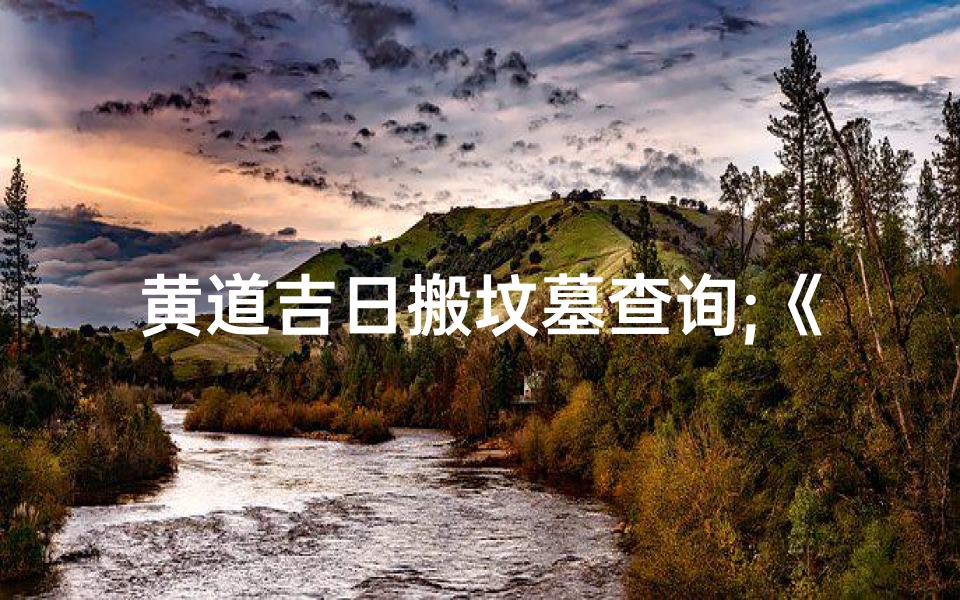 黄道吉日搬坟墓查询;《黄道吉日巧选时:精准查询搬坟墓吉日》