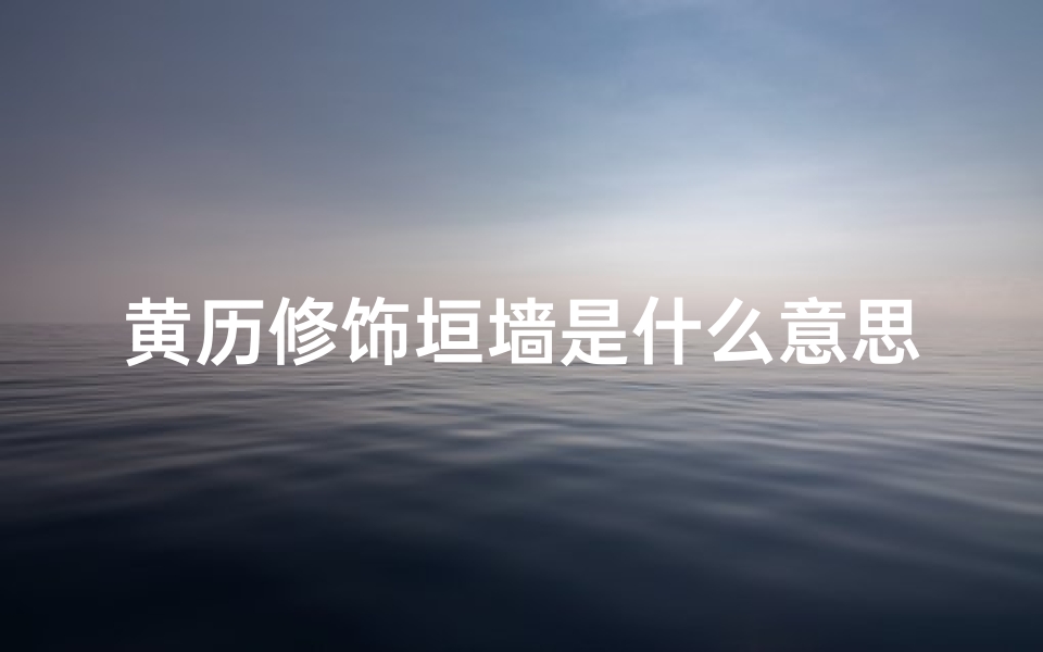 黄历修饰垣墙是什么意思_《2024年修饰垣墙吉日精选指南》
