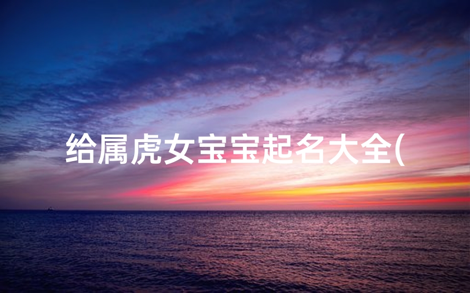 给属虎女宝宝起名大全(属虎女孩最吉利的名字)