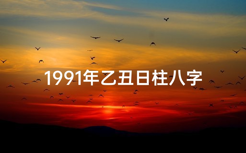 1991年乙丑日柱八字命理—1991乙丑日柱八字命理揭秘:运势解析与人生启示
