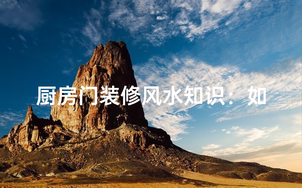 厨房门装修风水知识:如何打造家庭和谐之门