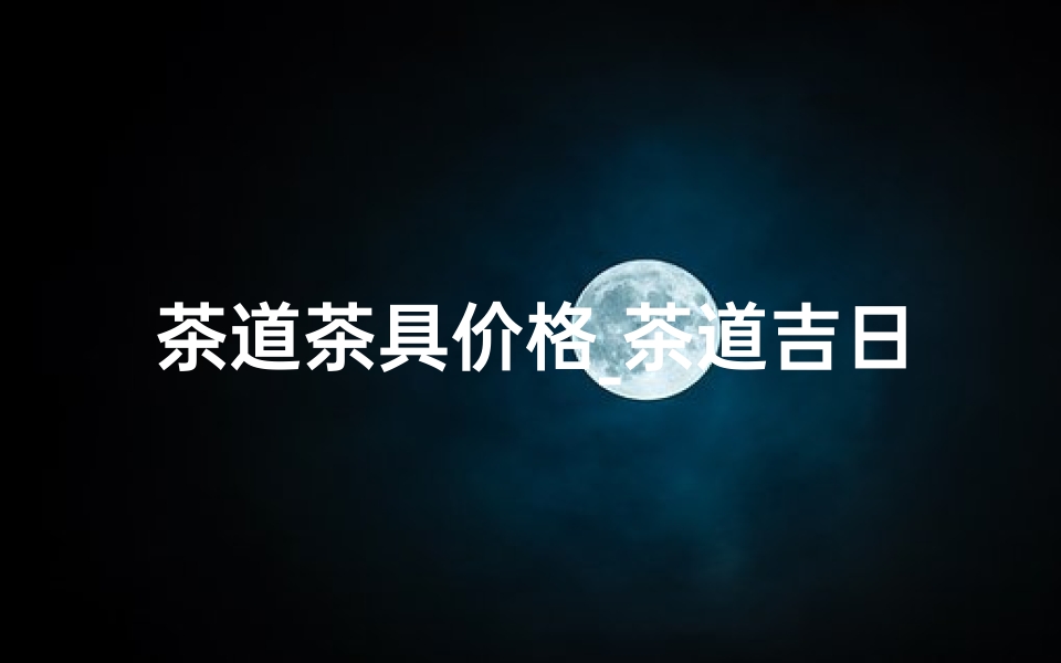 茶道茶具价格_茶道吉日价格一网打尽,查询大全尽在其中