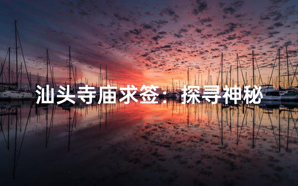 汕头寺庙求签:探寻神秘签文,揭秘命运之谜