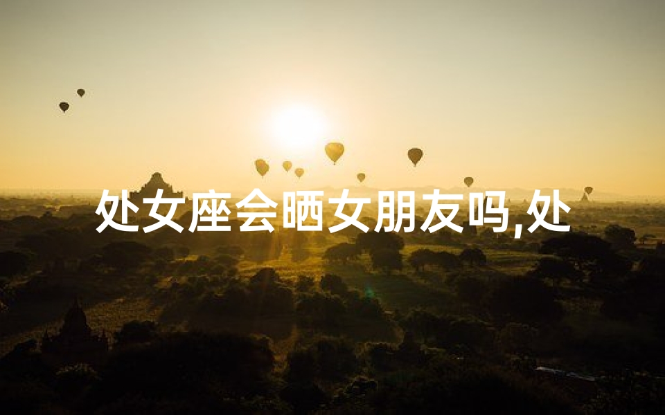 处女座会晒女朋友吗,处女座晒女友的小心机揭秘
