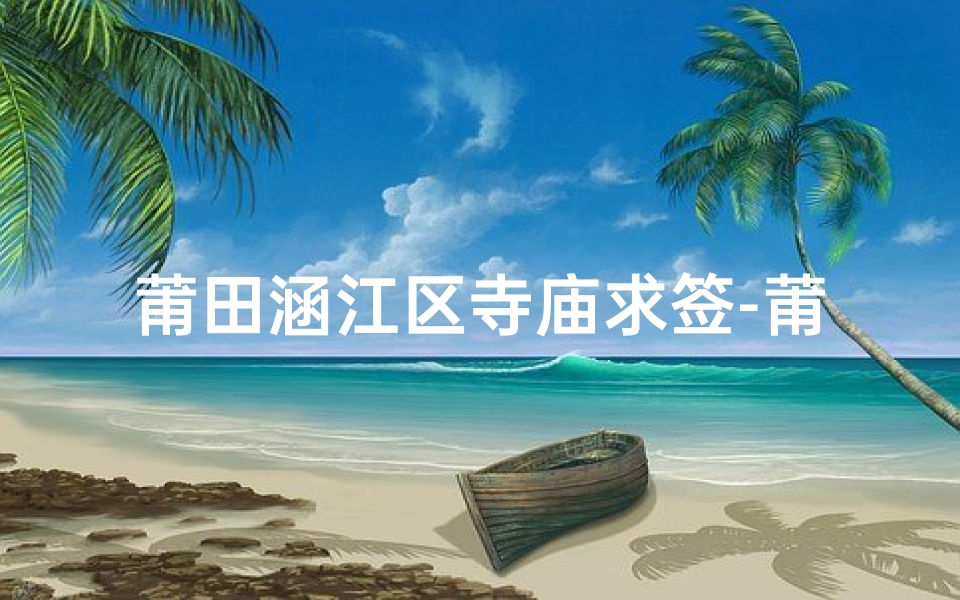 莆田涵江区寺庙求签-莆田涵江寺庙求签:灵签指引人生路