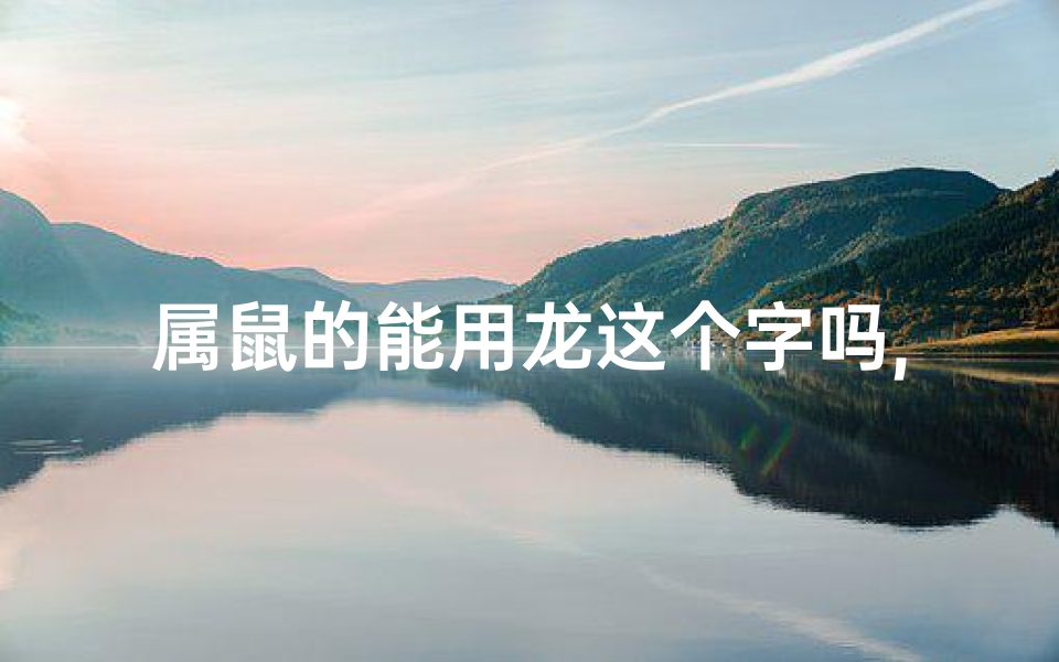 属鼠的能用龙这个字吗,属鼠能带龙吗