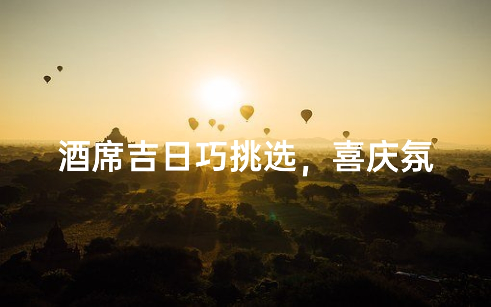 酒席吉日巧挑选,喜庆氛围全掌握