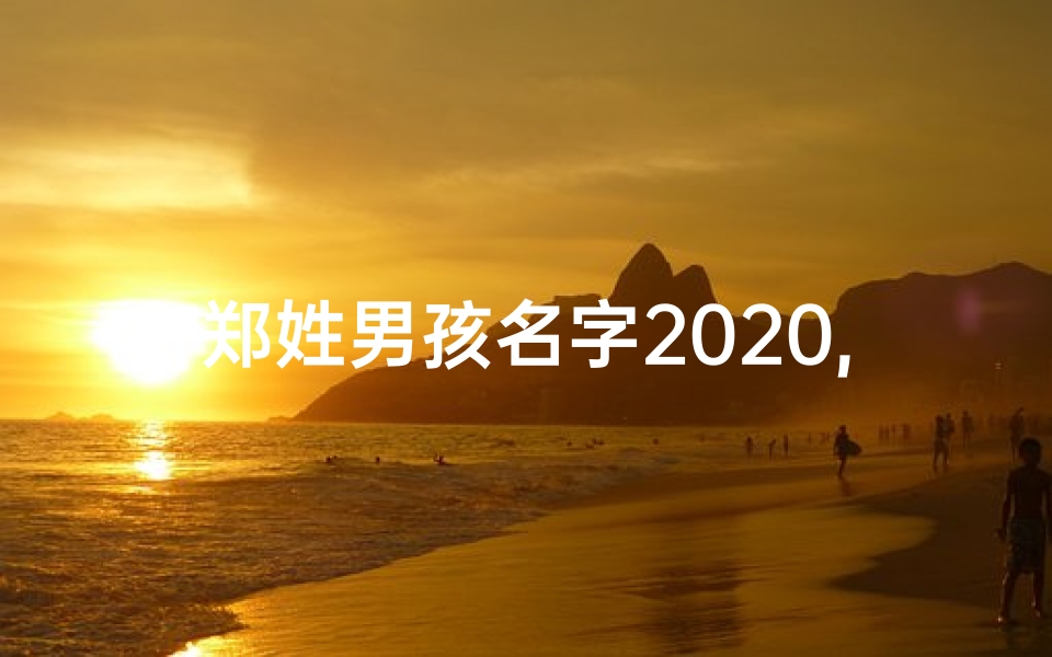 郑姓男孩名字2020,《郑氏之子,未来之星:四字宝宝名字闪耀登场》
