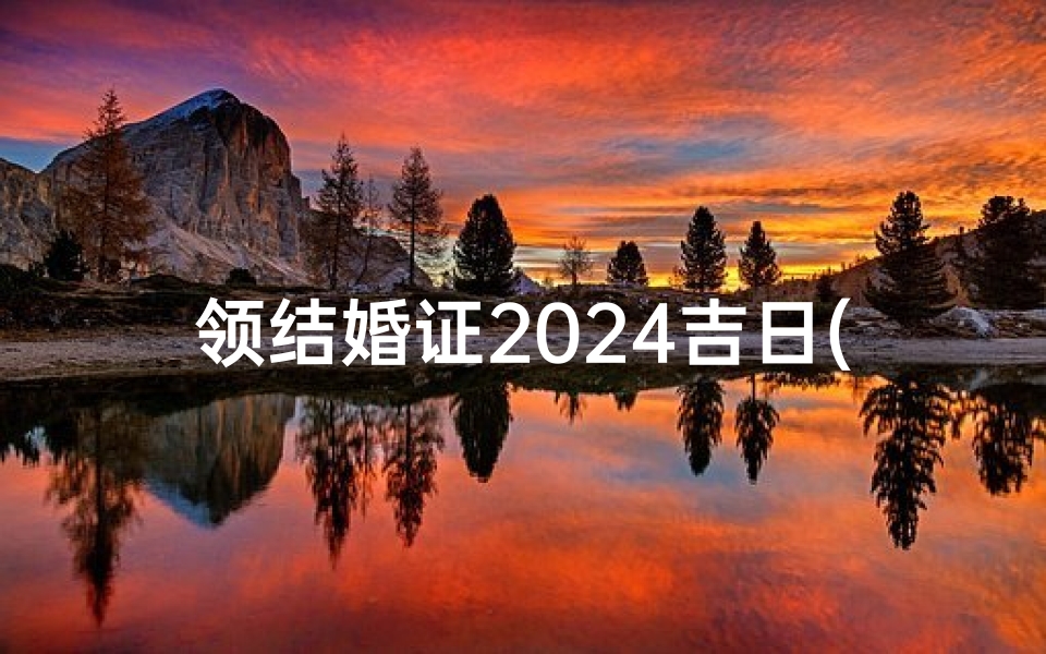 领结婚证2024吉日(2024领证吉日:幸福启航,共度良辰)