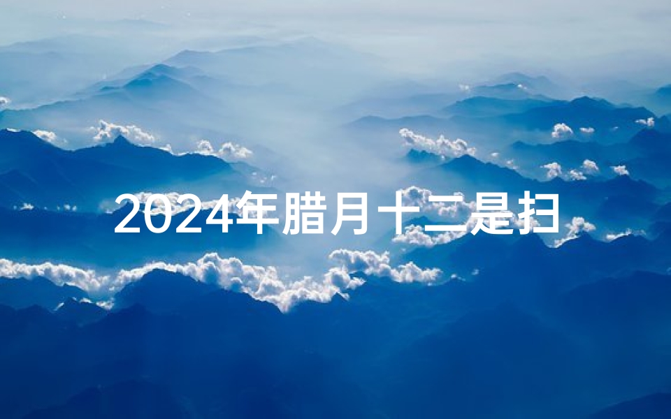 2024年腊月十二是扫房吉日吗