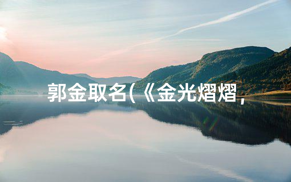 郭金取名(《金光熠熠,郭氏英才:男宝宝名字大全精选》)