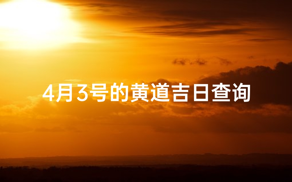 4月3号的黄道吉日查询(2024年4月份吉日黄道吉日查询)