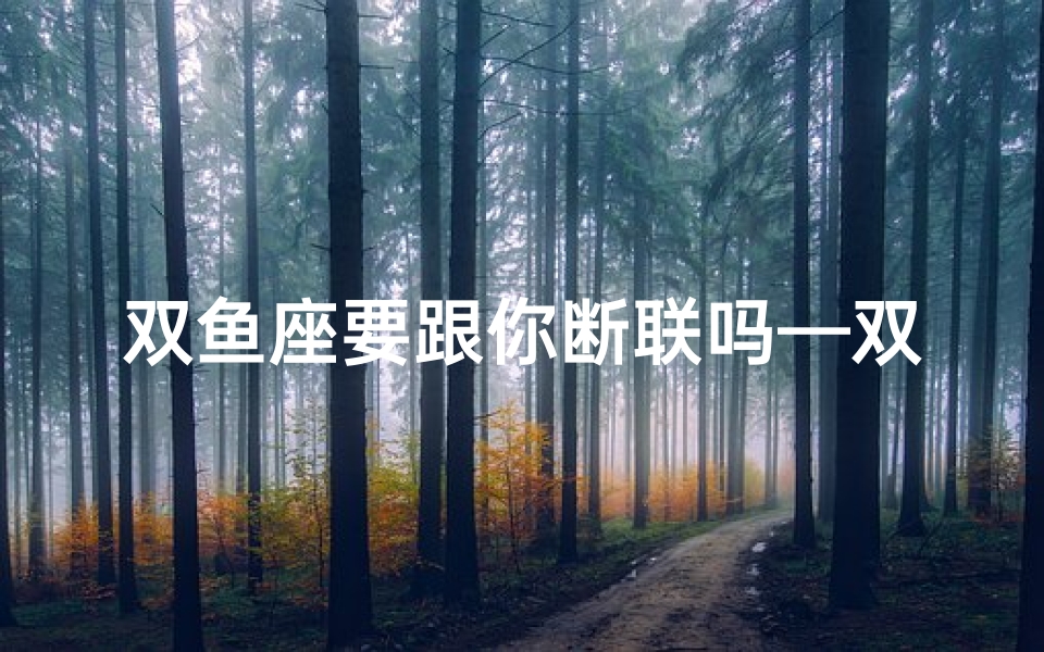 双鱼座要跟你断联吗—双鱼座断联多久真的死心