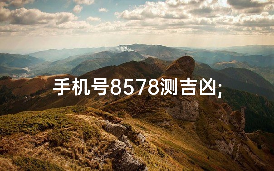 手机号8578测吉凶;手机号8578揭秘:吉凶运势一测便知