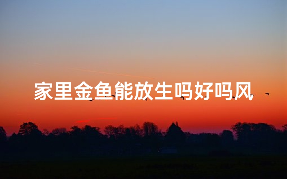 家里金鱼能放生吗好吗风水,金鱼放生风水考:宜放宜留?