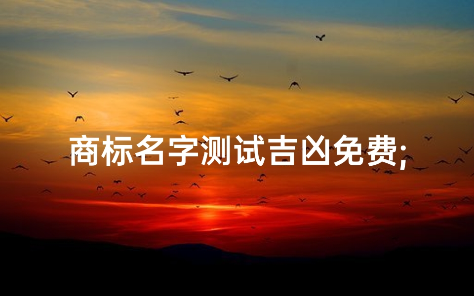 商标名字测试吉凶免费;商标名字吉凶免费测试,一测便知好运来