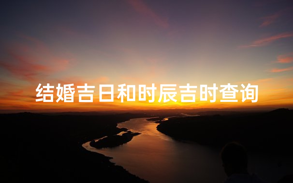结婚吉日和时辰吉时查询(生辰八字结婚吉日查询怎么查生辰八字挑结婚日子)