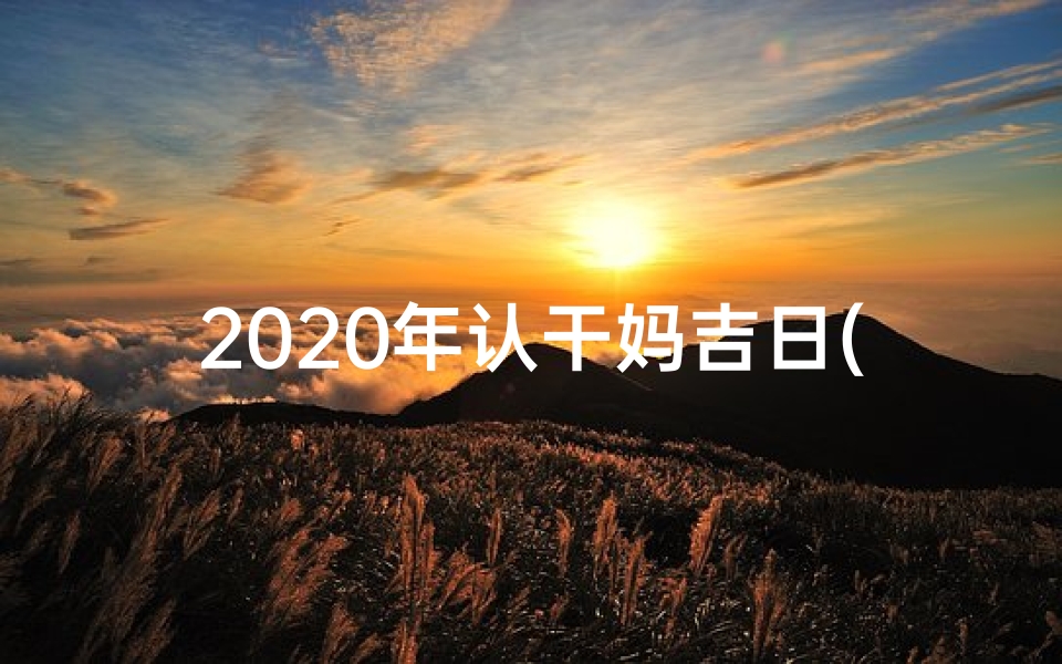 2020年认干妈吉日(《黄道吉日喜结干亲,美好时光见证新缘》)