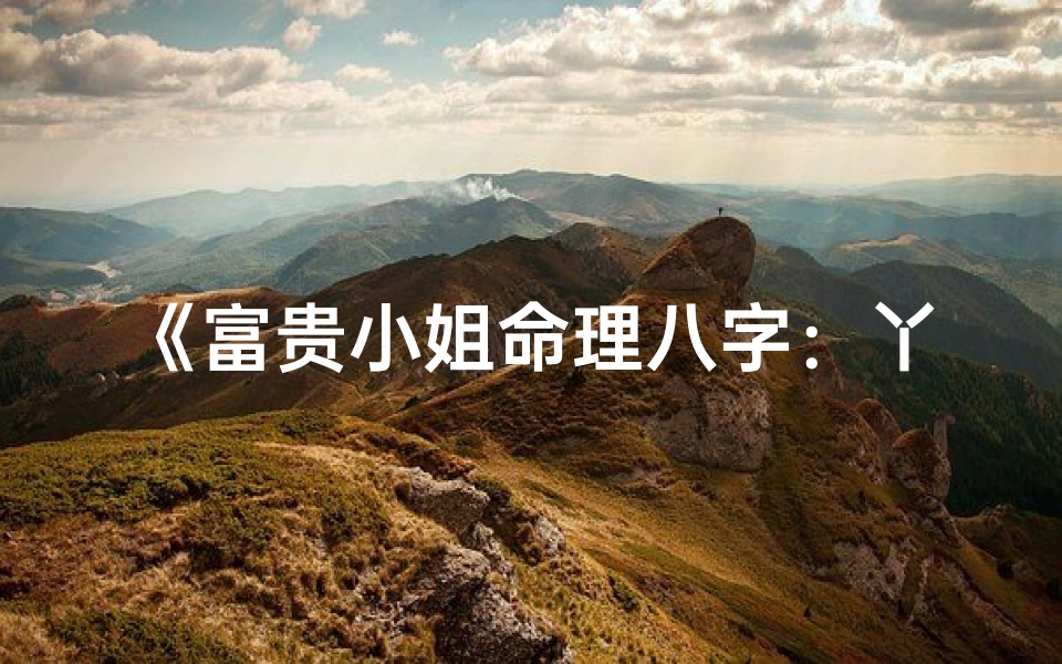 《富贵小姐命理八字:丫鬟逆袭之谜》