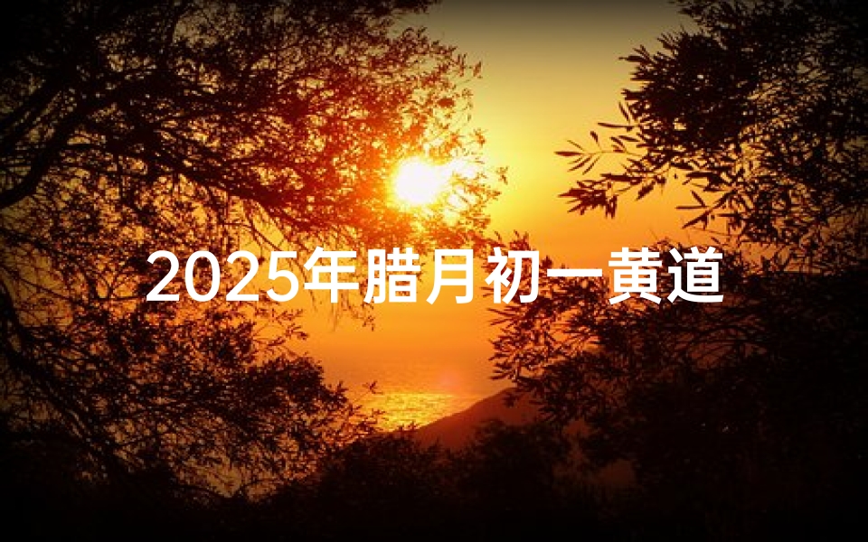 2025年腊月初一黄道吉日,喜庆良辰迎新春