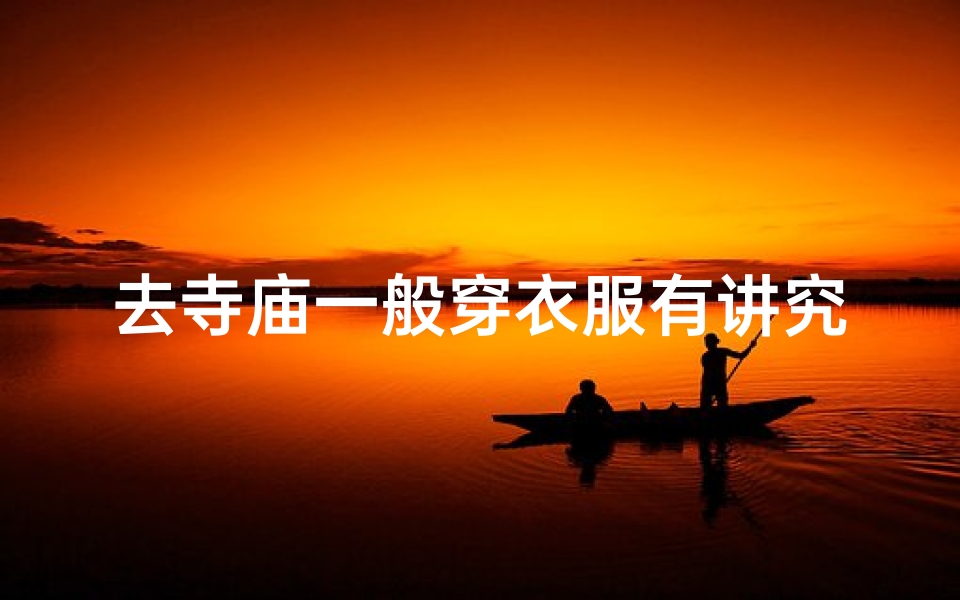 去寺庙一般穿衣服有讲究吗,寺庙朝圣,选对材质,衣品提升