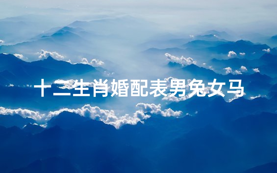十二生肖婚配表男兔女马(属兔的属相婚配表 )