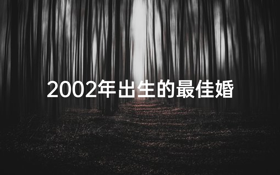 2002年出生的最佳婚配属相(2002年属马的和什么属相最配)