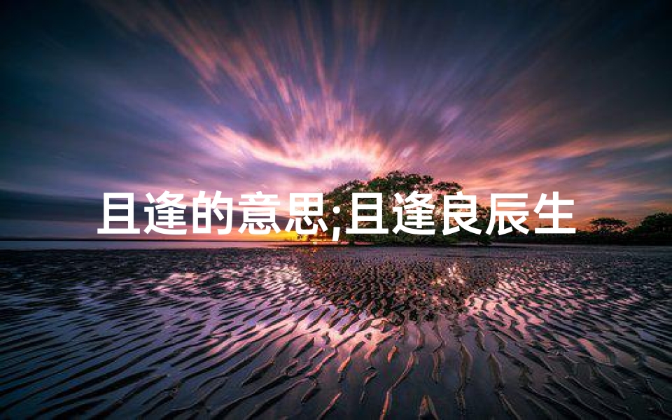 且逢的意思;且逢良辰生辰吉日,喜结良缘美好时光