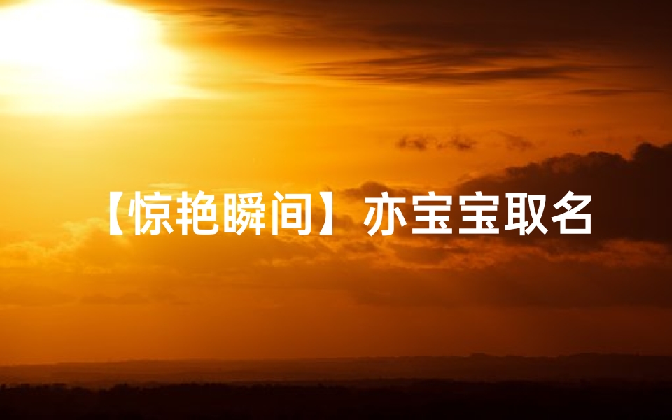 【惊艳瞬间】亦宝宝取名轻松找到心仪名字!