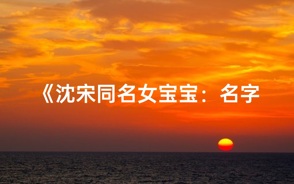 《沈宋同名女宝宝:名字背后的温馨故事》