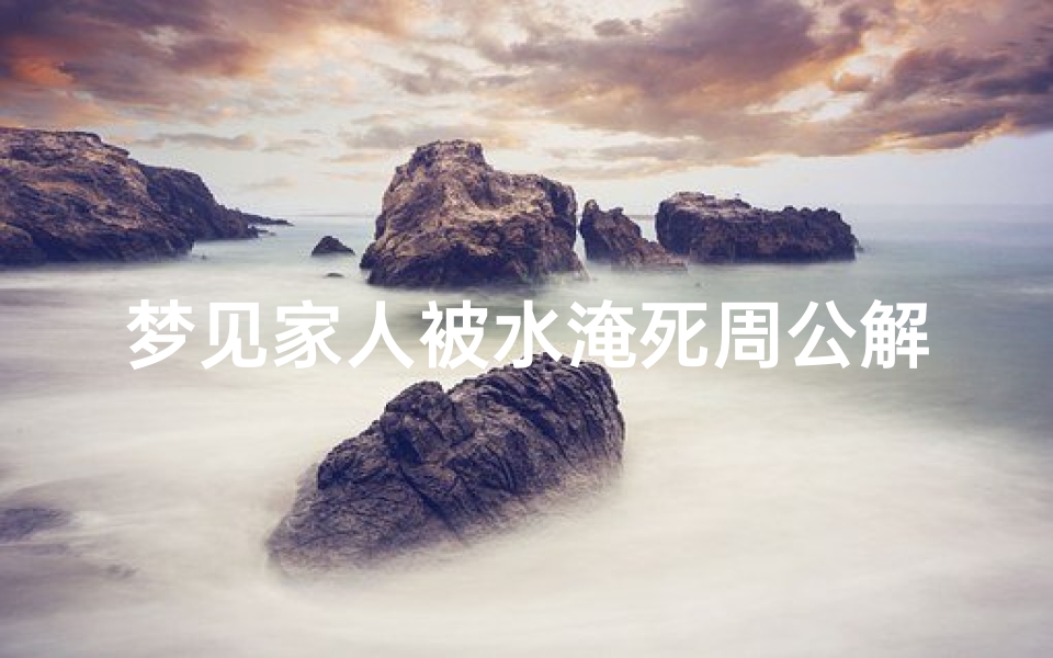 梦见家人被水淹死周公解梦(梦见家人被大水淹死的预兆)