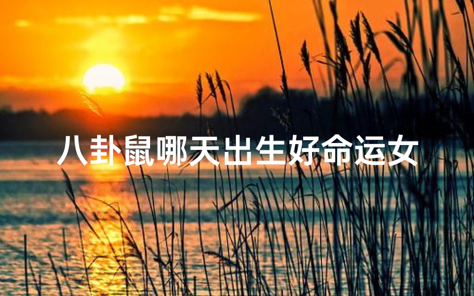 八卦鼠哪天出生好命运女,《八卦揭秘:鼠年哪天出生的女性命运佳》
