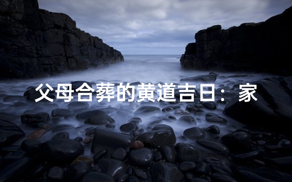 父母合葬的黄道吉日:家族情深共寻永恒安宁