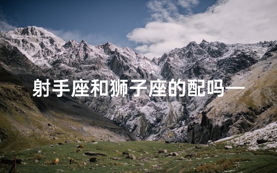射手座和狮子座的配吗—射手座和狮子座配不配做夫妻