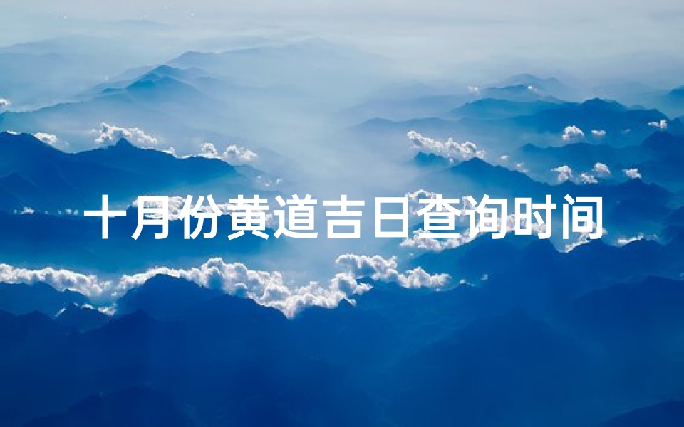 十月份黄道吉日查询时间(十月份黄道吉日)-海瑞算卦网
