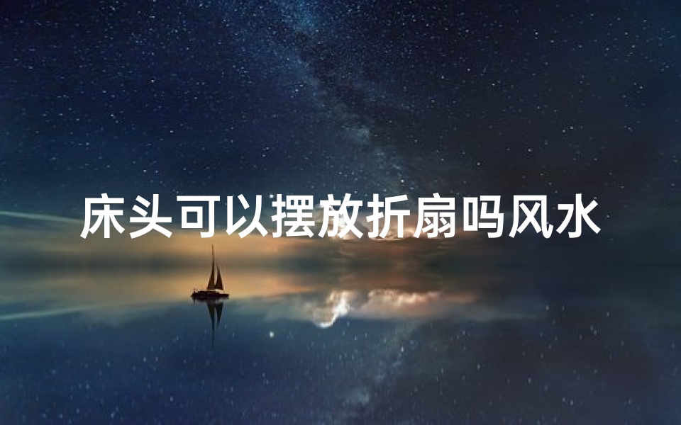 床头可以摆放折扇吗风水好吗视频、床头摆放折扇风水宜否?解析家居风水之道
