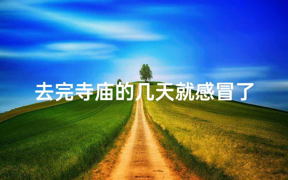 去完寺庙的几天就感冒了,寺庙祈福后感冒缠身,养生之旅变病痛之旅