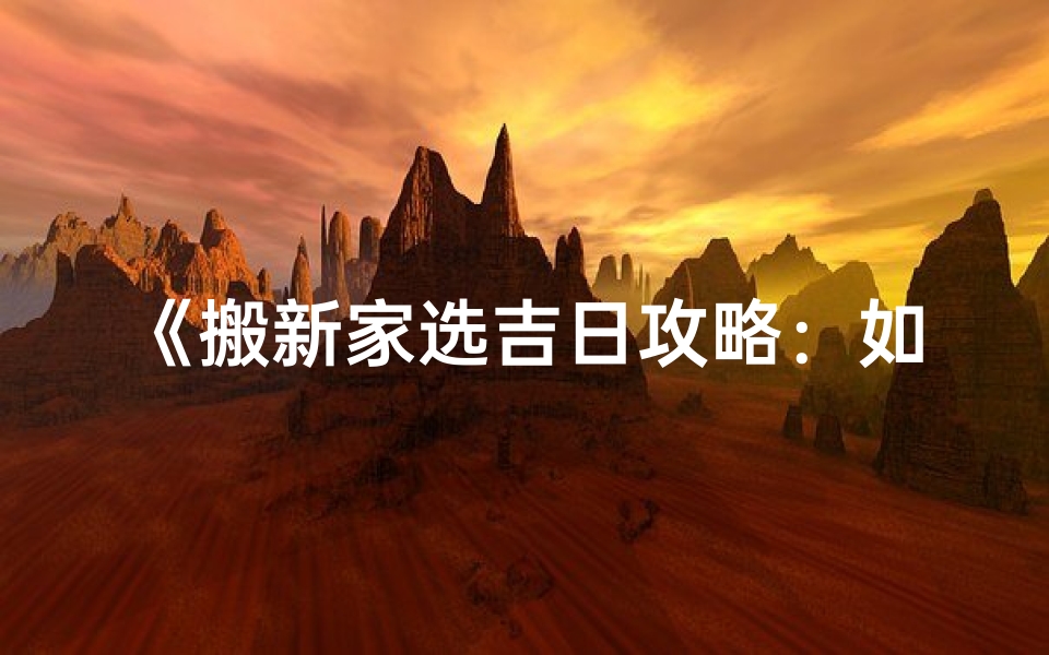 《搬新家选吉日攻略:如何挑选最佳搬家日》