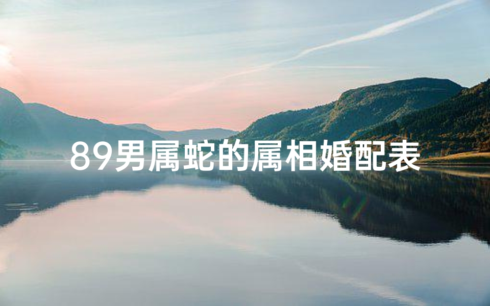 89男属蛇的属相婚配表的简单介绍(1989年男属蛇什么属相最配 )
