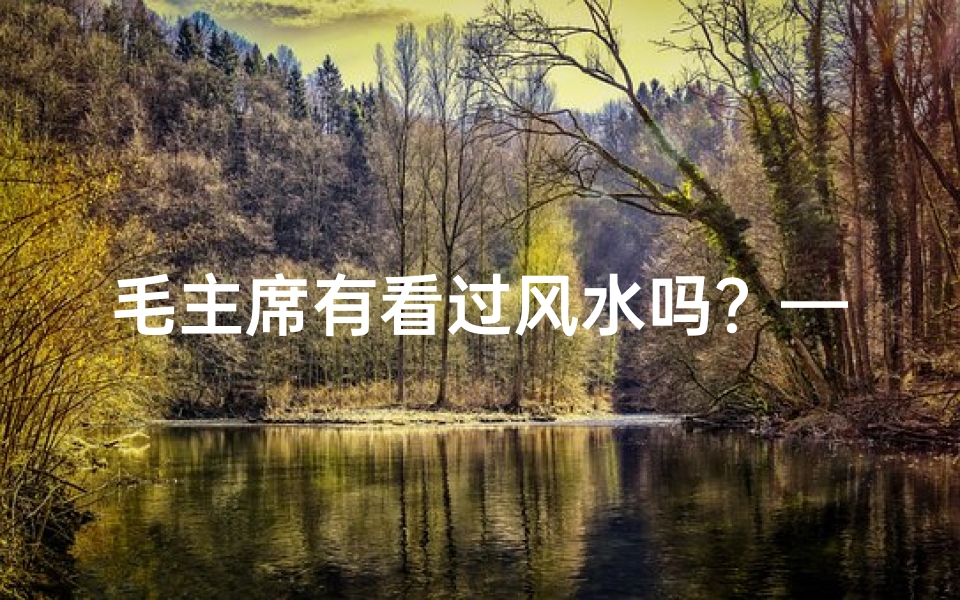 毛主席有看过风水吗?—毛主席是否看过风水?揭秘伟人风水之谜