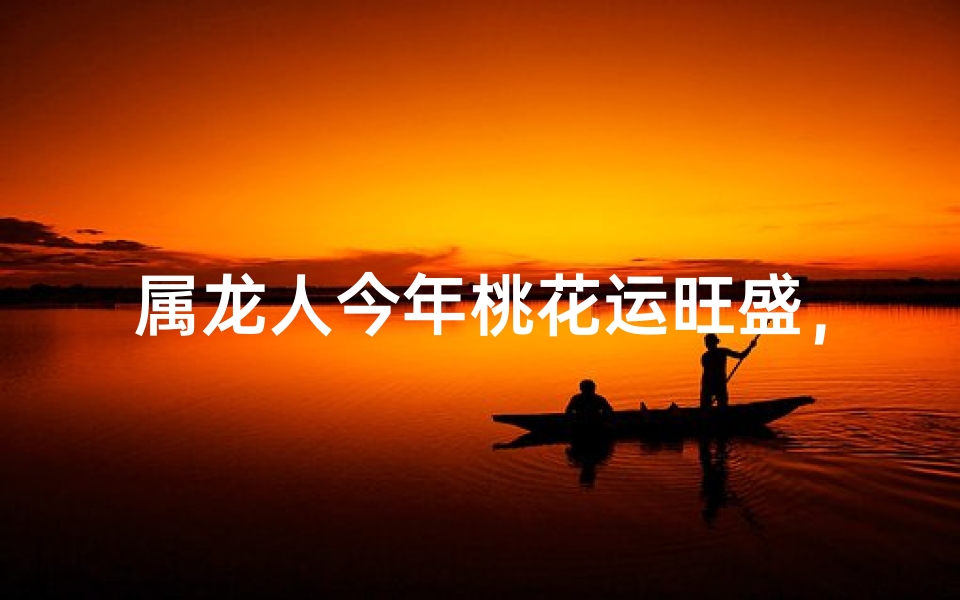 属龙人今年桃花运旺盛,情缘多多?