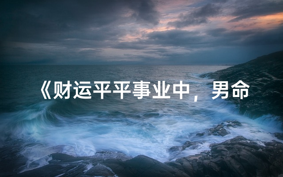 《财运平平事业中,男命如何逆袭成功》-海瑞算卦网