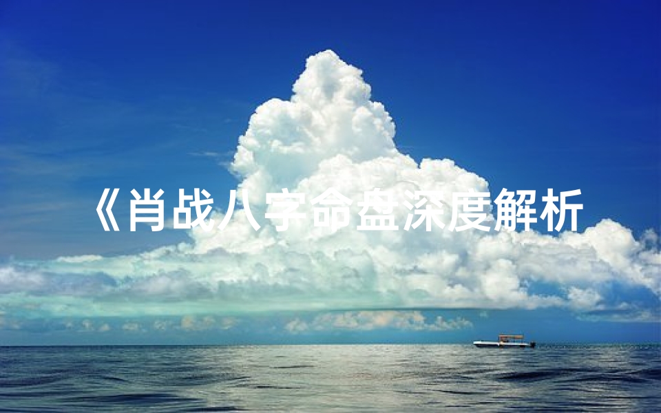 《肖战八字命盘深度解析:揭秘命运之谜》